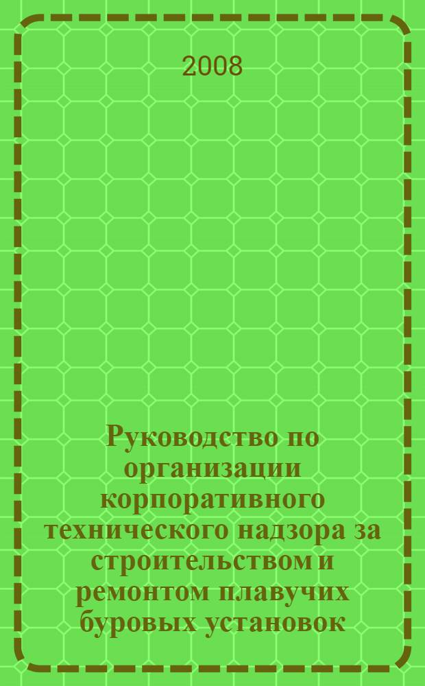 Руководство по организации корпоративного технического надзора за строительством и ремонтом плавучих буровых установок, морских стационарных платформ и других плавтехсредств ОАО "Газпром"
