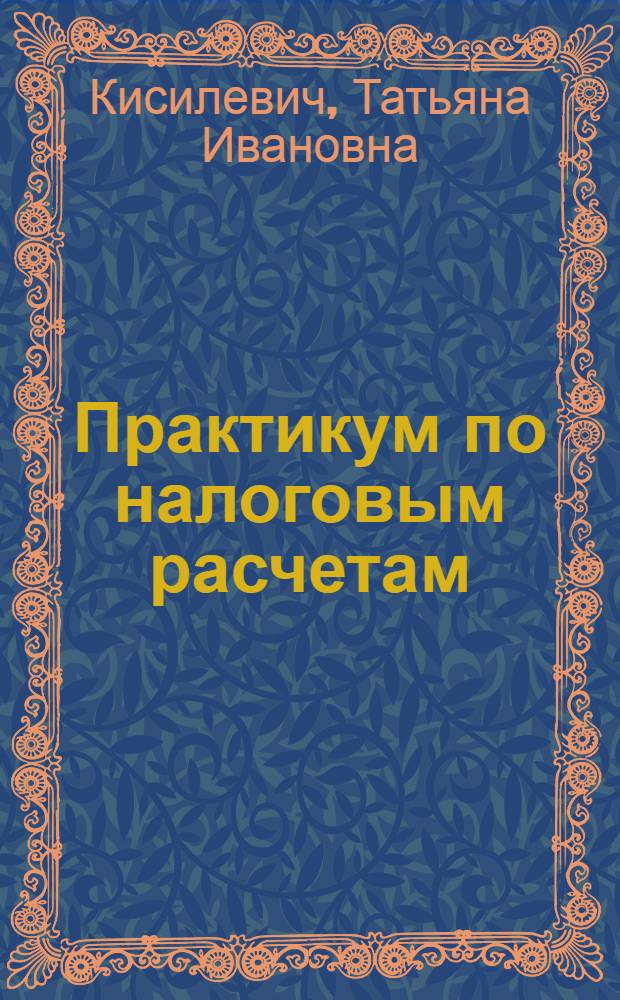 Практикум по налоговым расчетам : учебное пособие для студентов, обучающихся по экономическим специальностям и направлениям