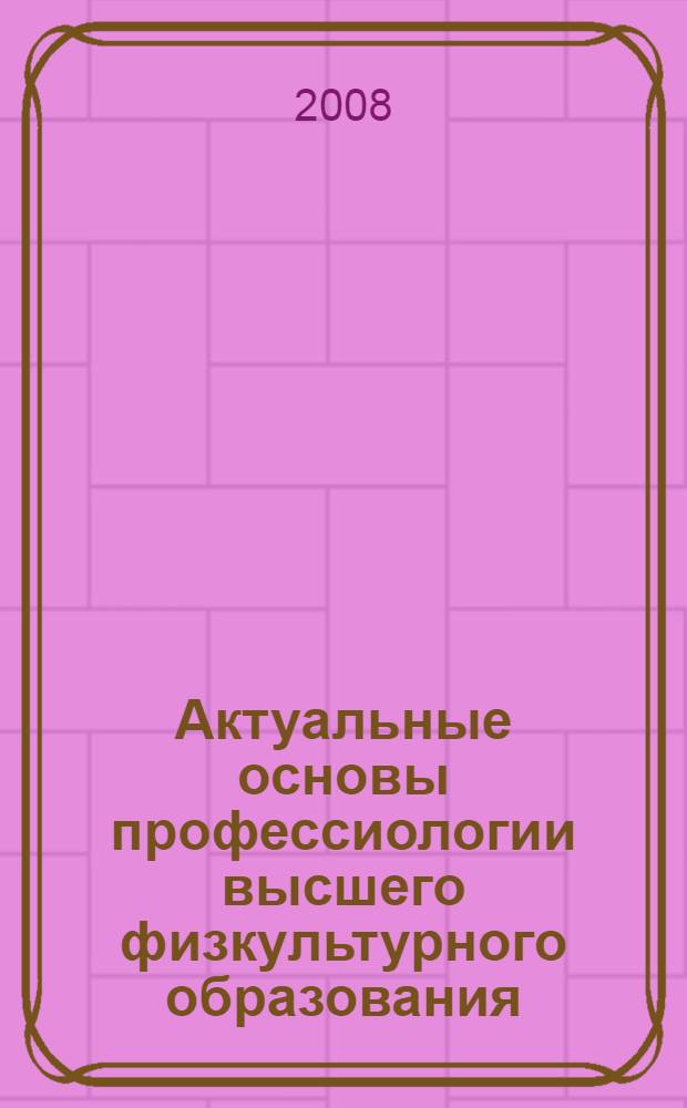 Актуальные основы профессиологии высшего физкультурного образования : монография