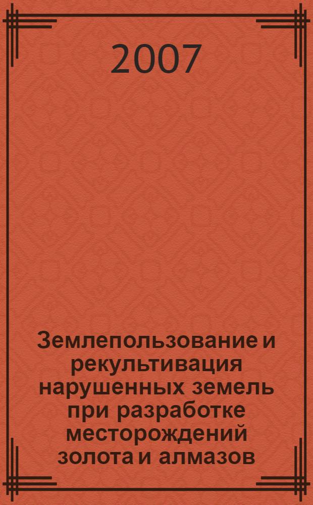 Землепользование и рекультивация нарушенных земель при разработке месторождений золота и алмазов : пособие по разработке проектов рекультивации нарушенных земель