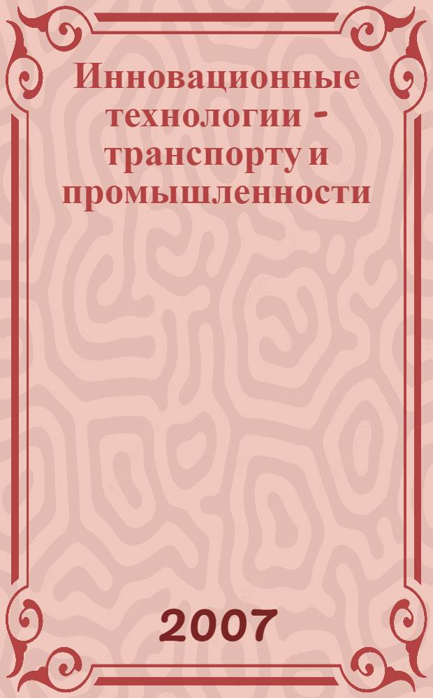Инновационные технологии - транспорту и промышленности = Innovation technologies for transport and industry : труды 45-й Международной научно-практической конференции ученых транспортных вузов, инженерных работников и представителей академической науки 7-9 ноября 2007 г