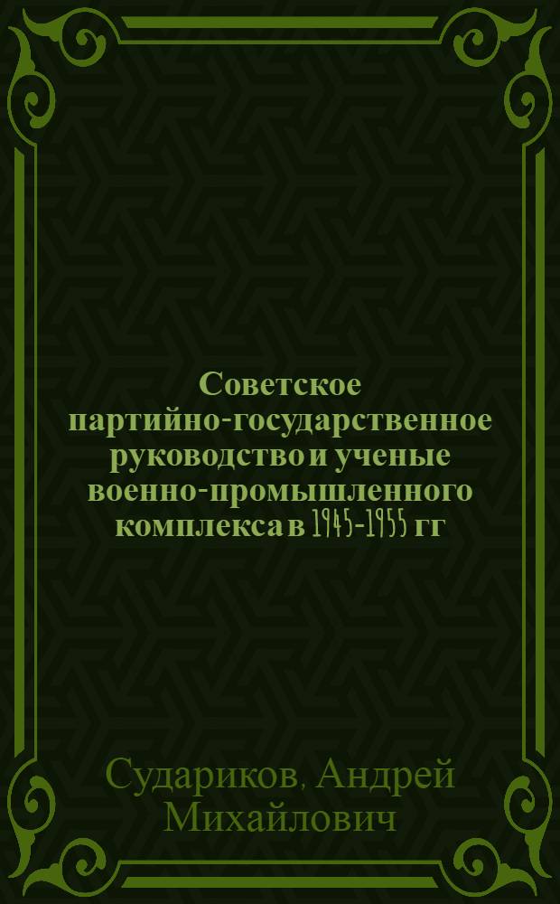 Советское партийно-государственное руководство и ученые военно-промышленного комплекса в 1945-1955 гг. : монография
