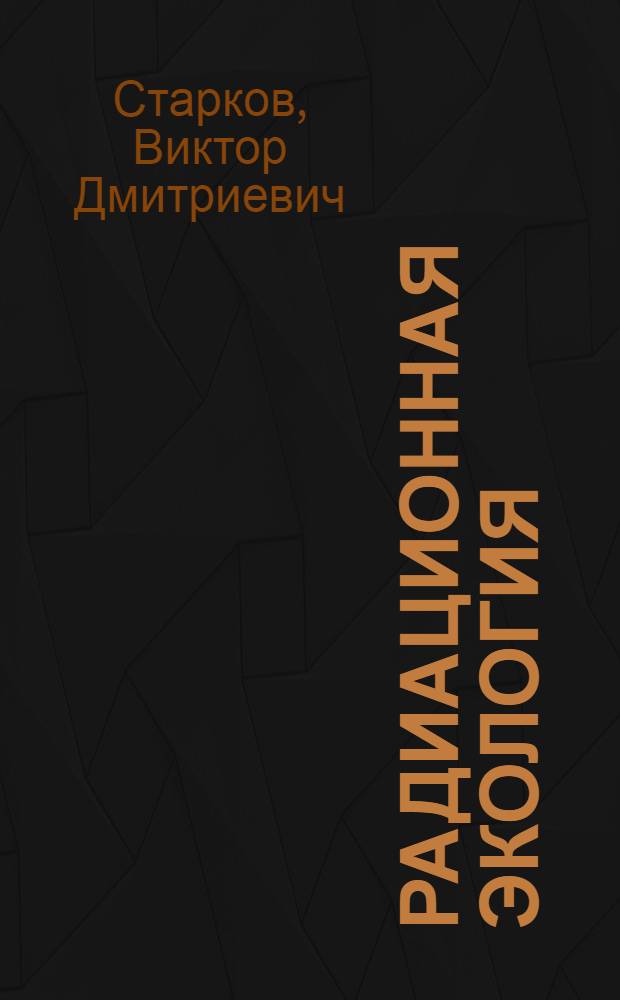 Радиационная экология : учебное пособие для студентов высших учебных заведений, обучающихся по экологическим и географическим специальностям