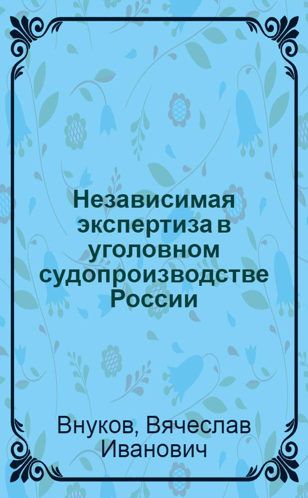 Независимая экспертиза в уголовном судопроизводстве России : монография