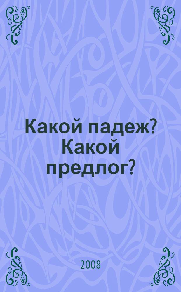 Какой падеж? Какой предлог? : глагольное и именное управление : учебное пособие