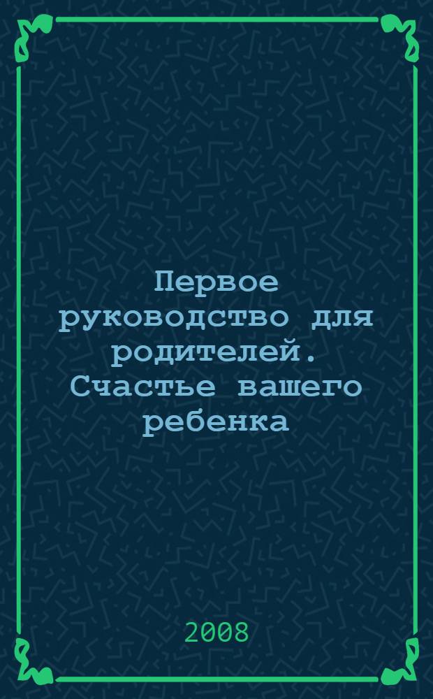 Первое руководство для родителей. Счастье вашего ребенка