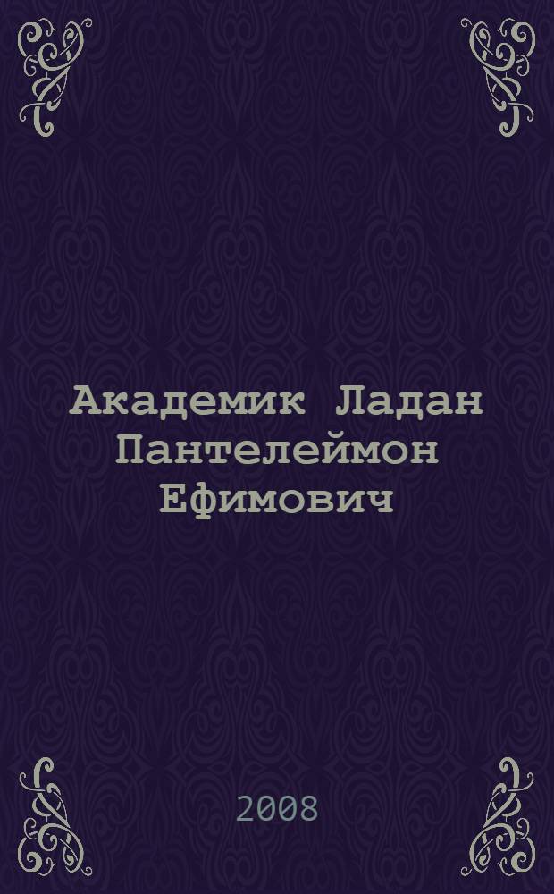 Академик Ладан Пантелеймон Ефимович: 100 : 1908-2008 : юбилейное издание