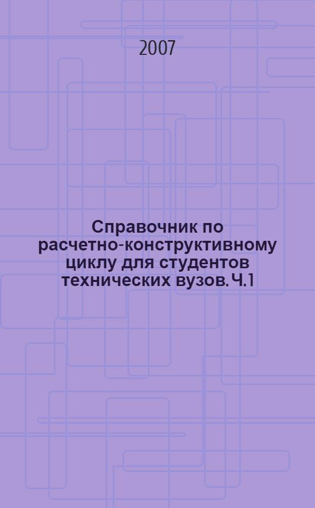 Справочник по расчетно-конструктивному циклу для студентов технических вузов. Ч. 1