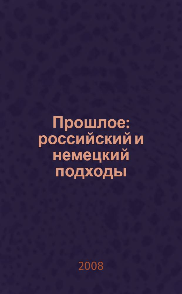 Прошлое: российский и немецкий подходы : материалы российско-немецкого коллоквиума, Москва, 12-13 июля 2007 г