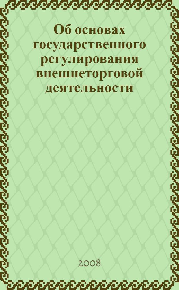 Об основах государственного регулирования внешнеторговой деятельности : Федеральный закон : (Собрание законодательства Российской Федерации, 2003, N° 50, ст. 4850) : в редакции Федеральных законов: от 22 августа 2004 г. N° 122-ФЗ (СЗ РФ, 2004, N° 35, ст. 3607); от 22 июля 2005 г. N° 117-ФЗ (СЗ РФ, 2005, N° 30, часть II, ст. 3128); от 2 февраля 2006 г. N° 19-ФЗ (СЗ РФ, 2006, N° 6, ст. 636) : принят Государственной Думой 21 ноября 2003 года : одобрен Советом Федерации 26 ноября 2003 года