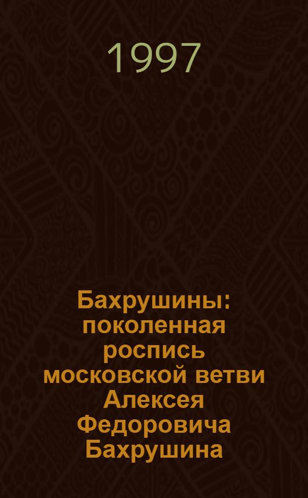 Бахрушины : поколенная роспись московской ветви Алексея Федоровича Бахрушина