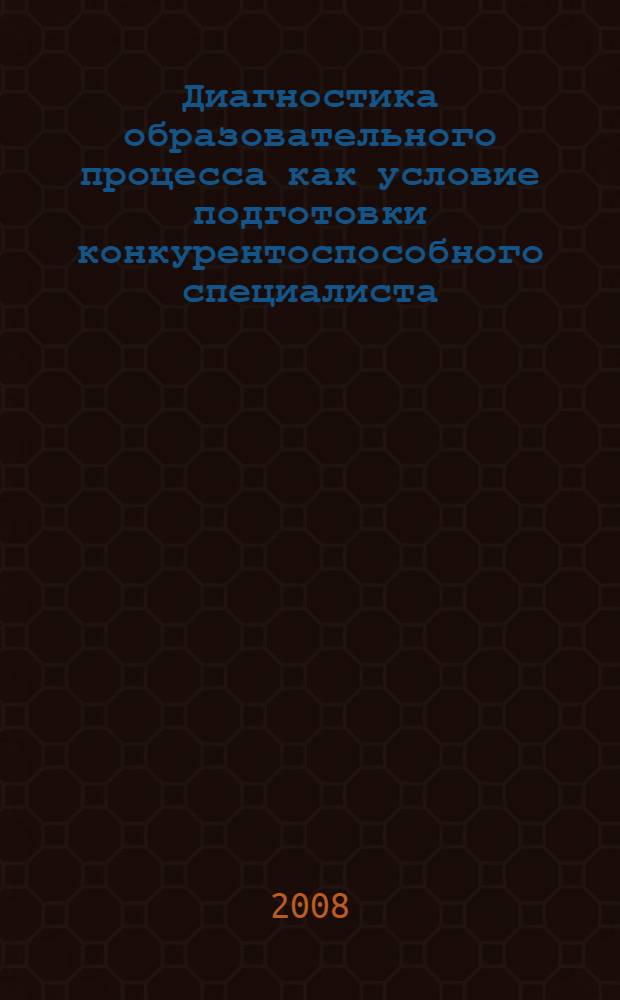 Диагностика образовательного процесса как условие подготовки конкурентоспособного специалиста : материалы межссузовской научно-методической конференции, 10 января 2008 г