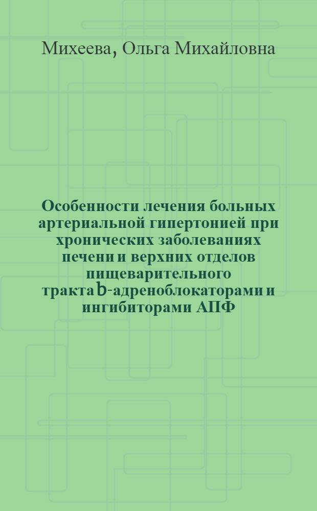 Особенности лечения больных артериальной гипертонией при хронических заболеваниях печени и верхних отделов пищеварительного тракта b-адреноблокаторами и ингибиторами АПФ : автореф. дис. на соиск. учен. степ. д-ра мед. наук : специальность 14.00.05 <Внутрен. болезни> : специальность 14.00.25 <Фармакология, клинич. фармакология>
