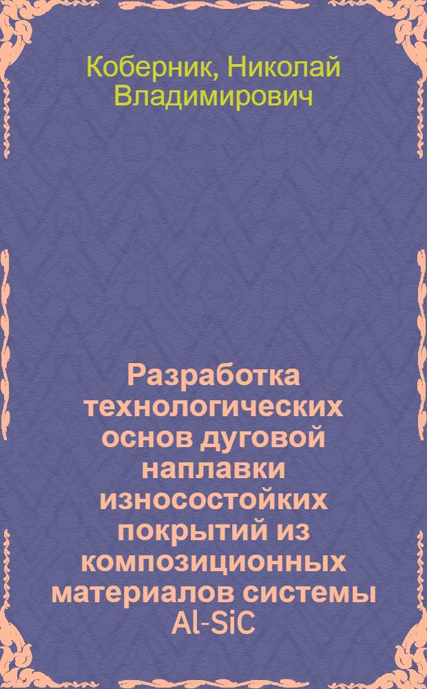 Разработка технологических основ дуговой наплавки износостойких покрытий из композиционных материалов системы Al-SiC : автореф. дис. на соиск. учен. степ. канд. техн. наук : специальность 05.03.06 <Технологии и машины свароч. пр-ва>