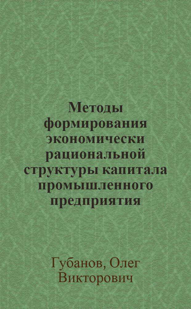 Методы формирования экономически рациональной структуры капитала промышленного предприятия : автореф. дис. на соиск. учен. степ. канд. экон. наук : специальность 08.00.05 <Экономика и упр. нар. хоз-вом> : специальность 08.00.10 <Финансы, денеж. обращение и кредит>