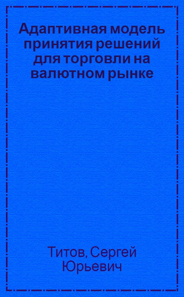 Адаптивная модель принятия решений для торговли на валютном рынке : автореф. дис. на соиск. учен. степ. канд. экон. наук : специальность 08.00.13 <Мат. и инструм. методы экономики>