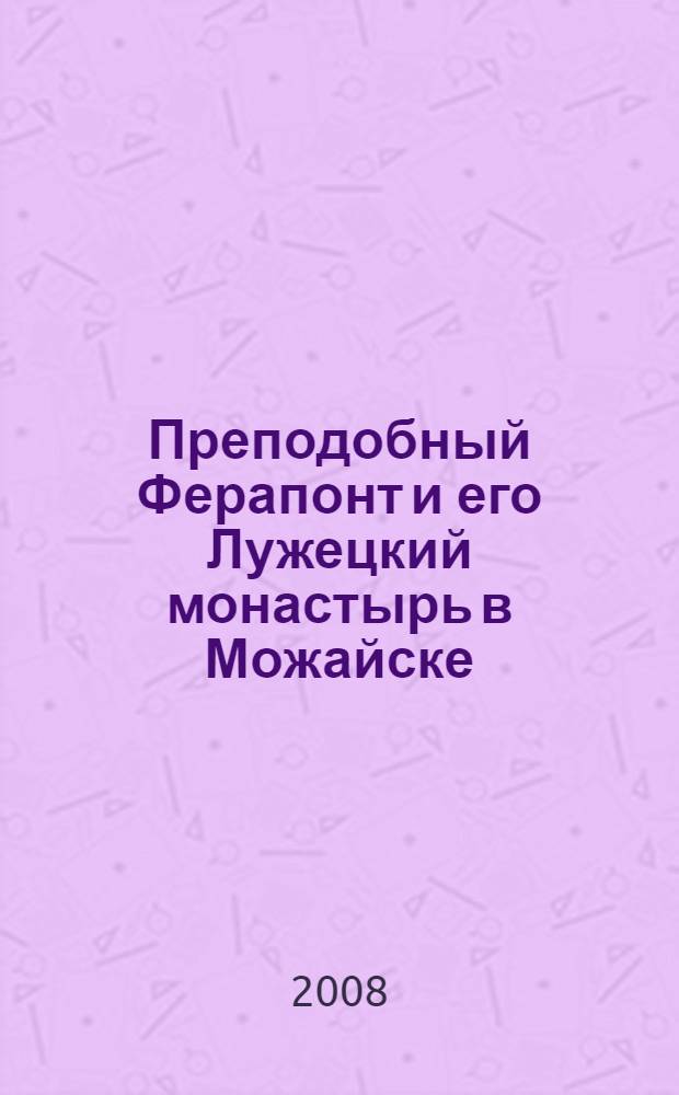 Преподобный Ферапонт и его Лужецкий монастырь в Можайске : составлено из 3-х книг