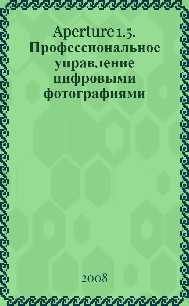 Aperture 1.5. Профессиональное управление цифровыми фотографиями : обучение для профессионалов от Apple : прилагается DVD-диск с медиафайлами и файлами уроков
