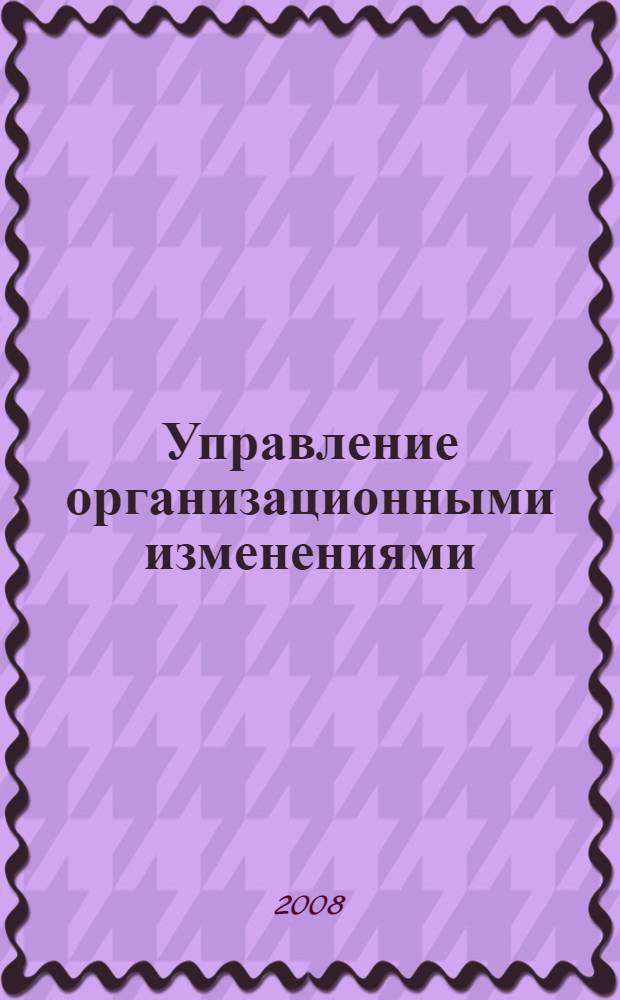Управление организационными изменениями : курс лекций : для студентов 4 курса специальностей "Математические методы в экономике" и "Менеджмент организации"