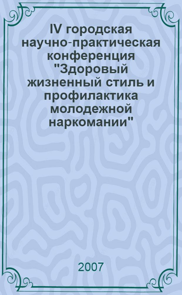 IV городская научно-практическая конференция "Здоровый жизненный стиль и профилактика молодежной наркомании" : 19 октября 2007 года : тезисы докладов