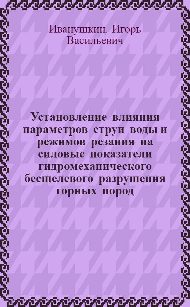 Установление влияния параметров струи воды и режимов резания на силовые показатели гидромеханического бесщелевого разрушения горных пород : автореферат диссертации на соискание ученой степени к.т.н. : специальность 05.15.11