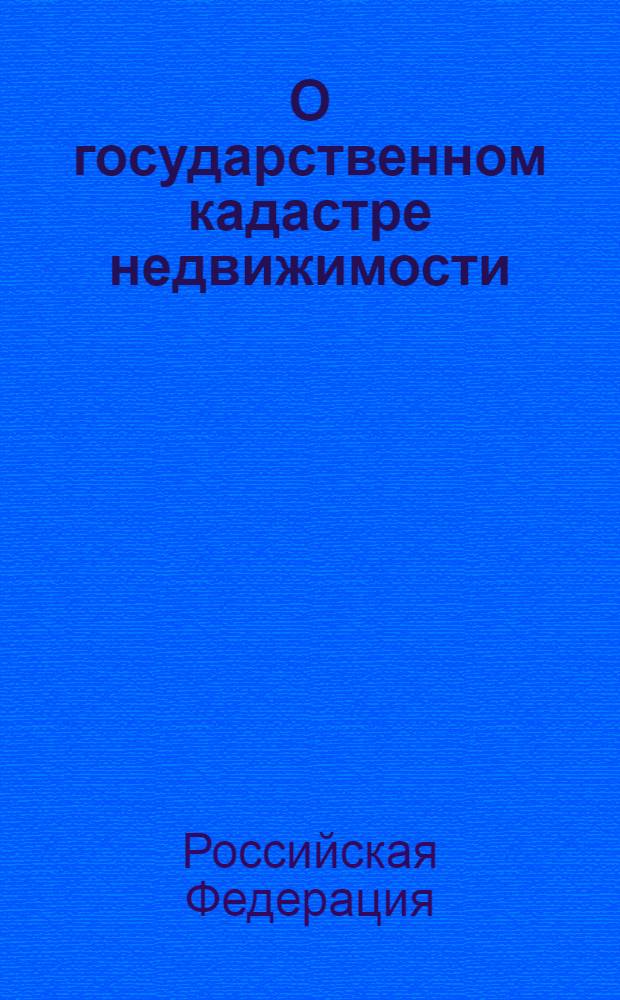 О государственном кадастре недвижимости : Федеральный закон : (Собрание законодательства Российской Федерации, 2007, N° 31, ст. 4017) : принят Государственной Думой 4 июля 2007 года : одобрен Советом Федерации 11 июля 2007 года