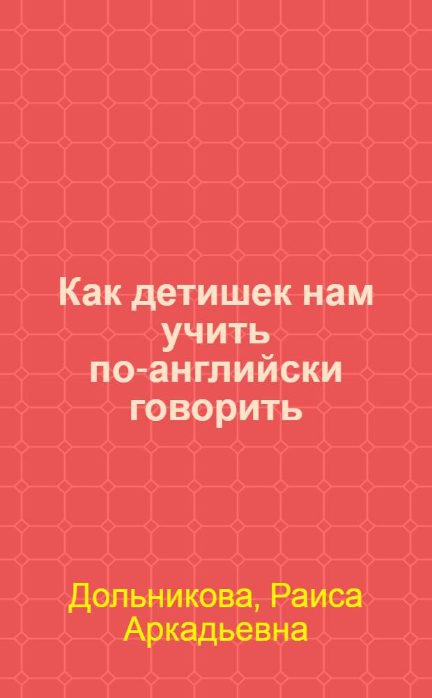 Как детишек нам учить по-английски говорить : пособие для педагогов и родителей : обучение детей от 4 до 7 лет