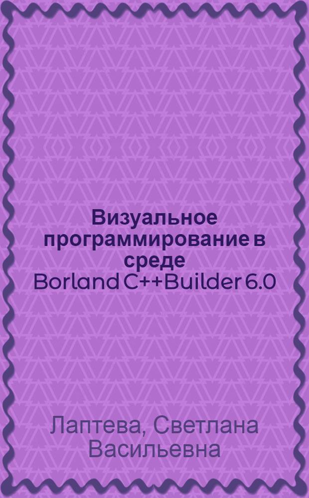Визуальное программирование в среде Borland C++Builder 6.0 : учебное пособие : для студентов высших учебных заведений по специальности 351400 "Прикладная информатика (по областям)" и другим специальностям