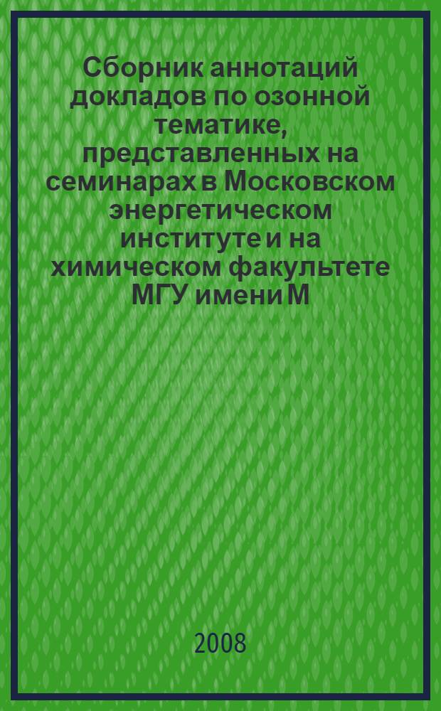 Сборник аннотаций докладов по озонной тематике, представленных на семинарах в Московском энергетическом институте и на химическом факультете МГУ имени М.В. Ломоносова в период с 1994 по 2008 год: : справочное пособие