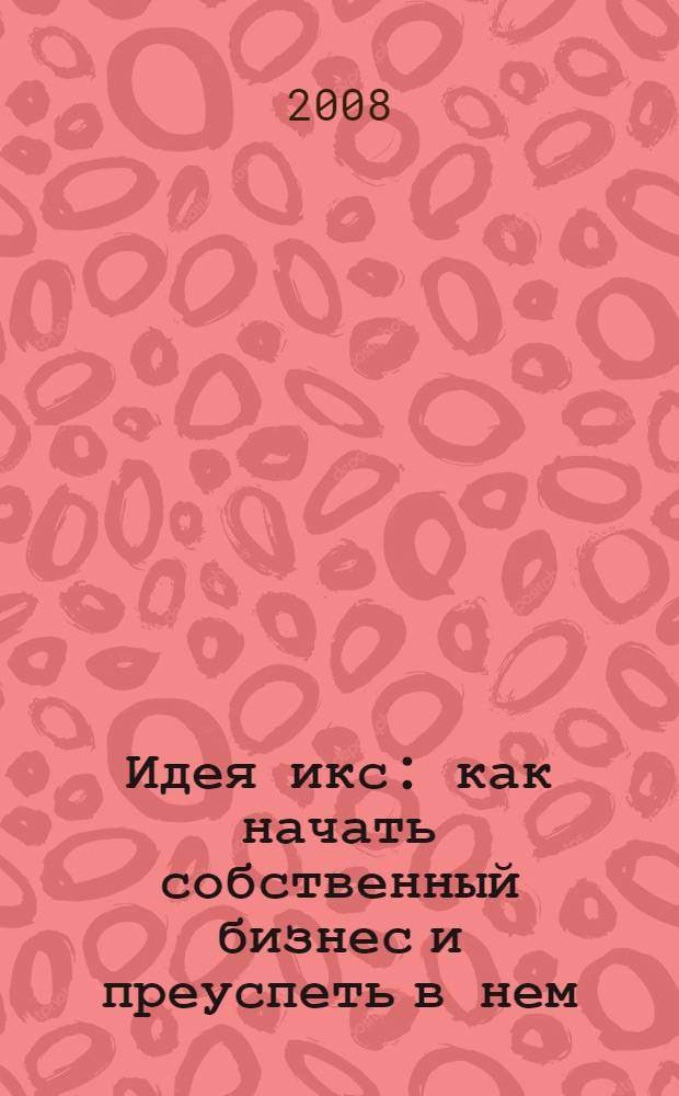 Идея икс : как начать собственный бизнес и преуспеть в нем