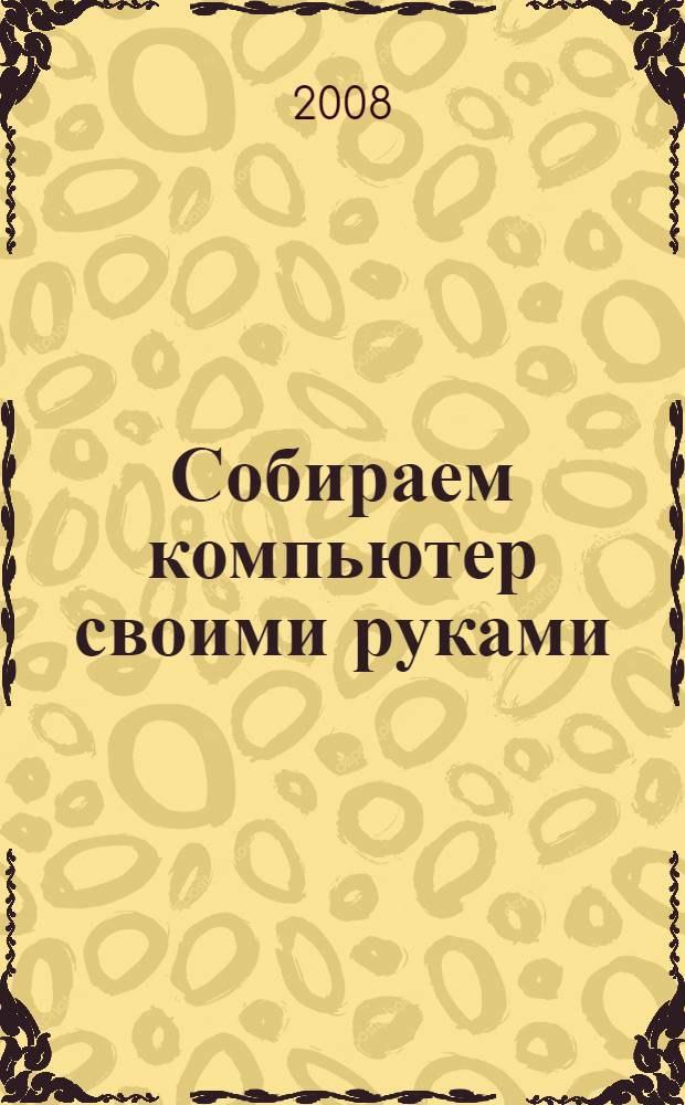 Собираем компьютер своими руками : видеосамоучитель : уровень пользователя: начинающий