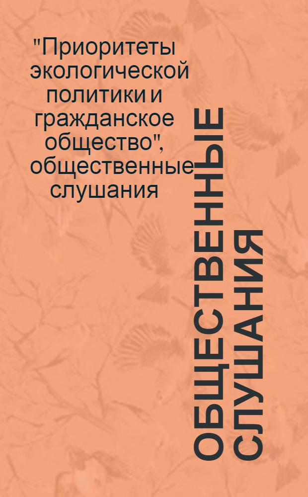 Общественные слушания / конференция "Приоритеты экологической политики и гражданское общество" (20-22 ноября 2007 г.) : материалы Комиссии по экологической безопасности и охране окружающей среды