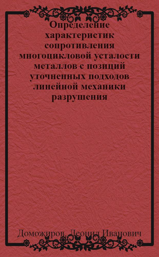 Определение характеристик сопротивления многоцикловой усталости металлов с позиций уточненных подходов линейной механики разрушения : автореферат диссертации на соискание ученой степени д.т.н. : специальность 01.02.06