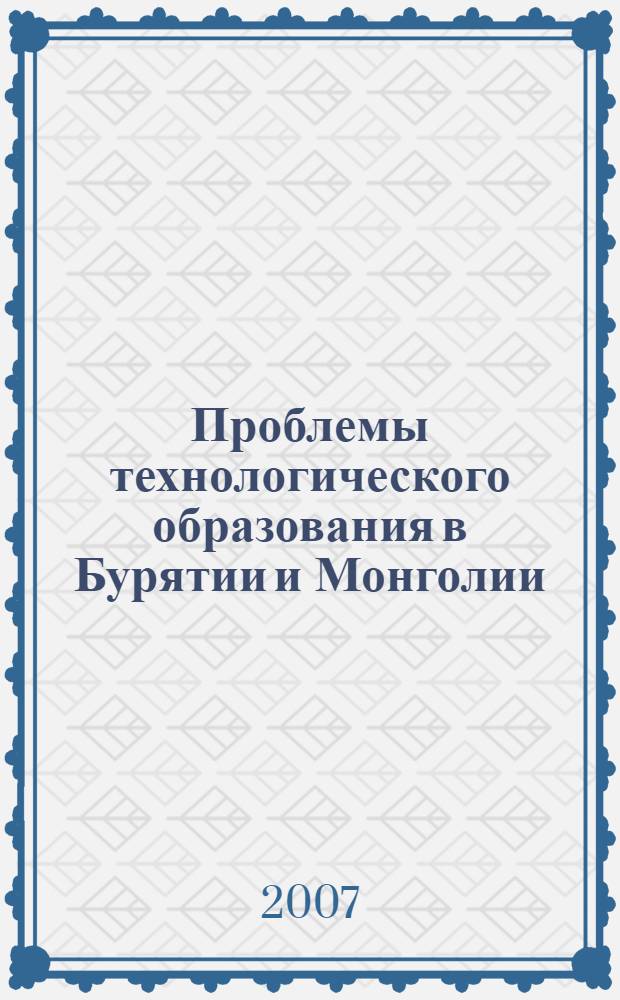 Проблемы технологического образования в Бурятии и Монголии : материалы Международного семинара (22-24 июня 2007 г.)