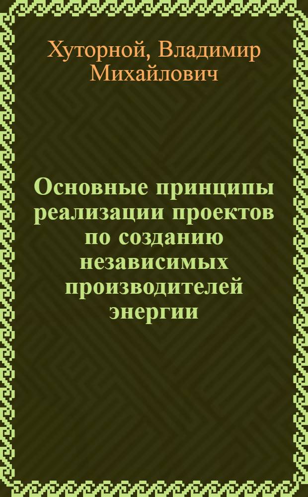 Основные принципы реализации проектов по созданию независимых производителей энергии : монография