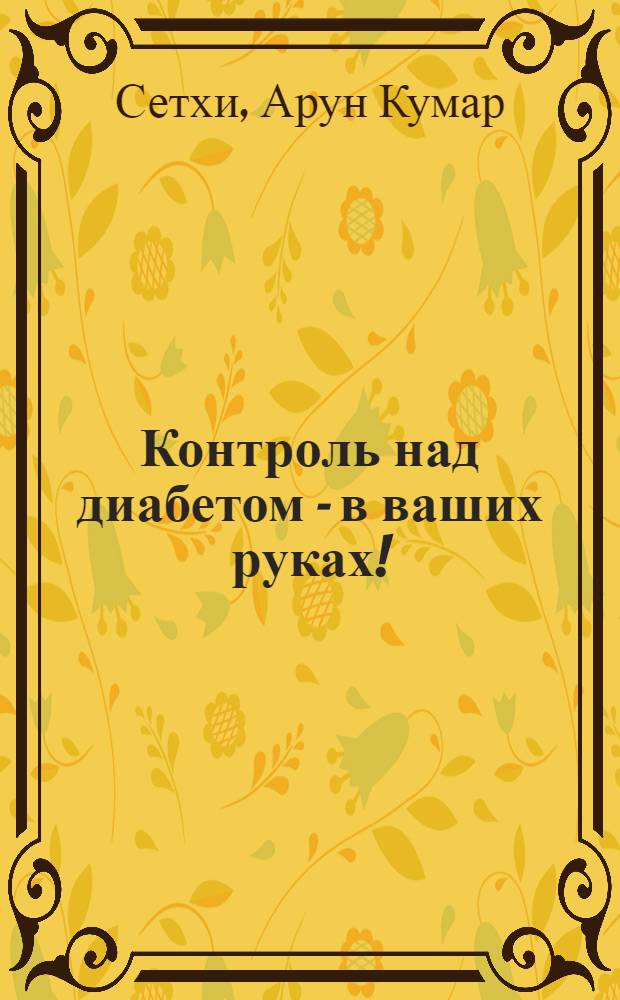 Контроль над диабетом - в ваших руках! : разумный подход к диабету, включающий диету, йогу и физические упражнения, натуротерапию, акупрессуру, аюрведу и аллопатию : перевод с английского
