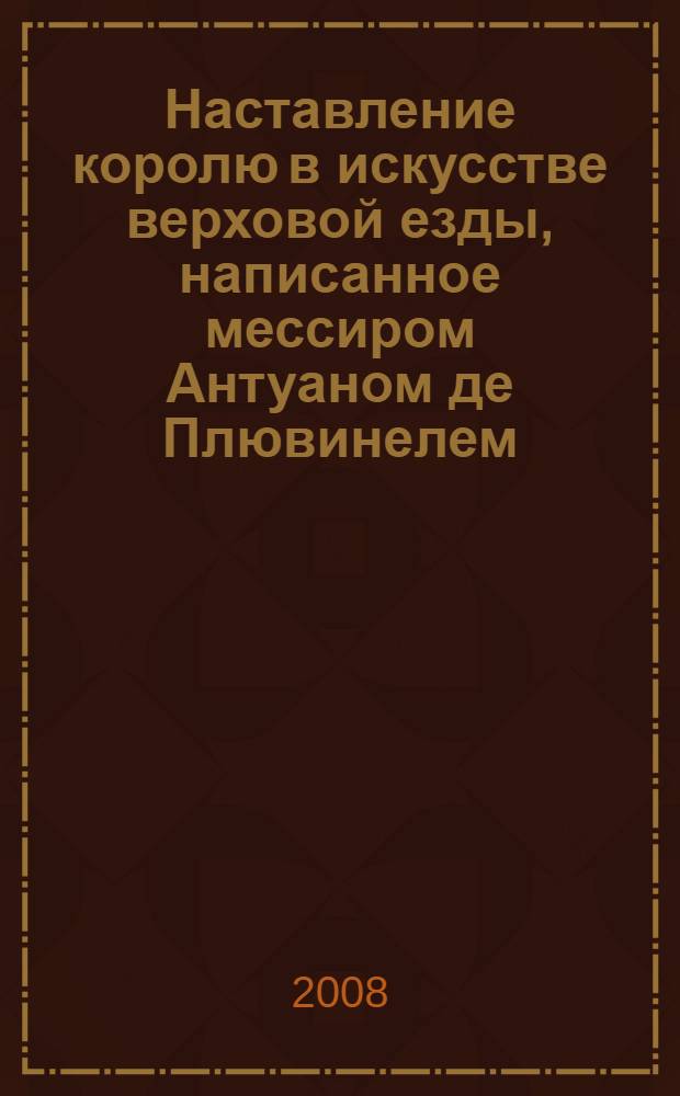 Наставление королю в искусстве верховой езды, написанное мессиром Антуаном де Плювинелем. Кн. 1