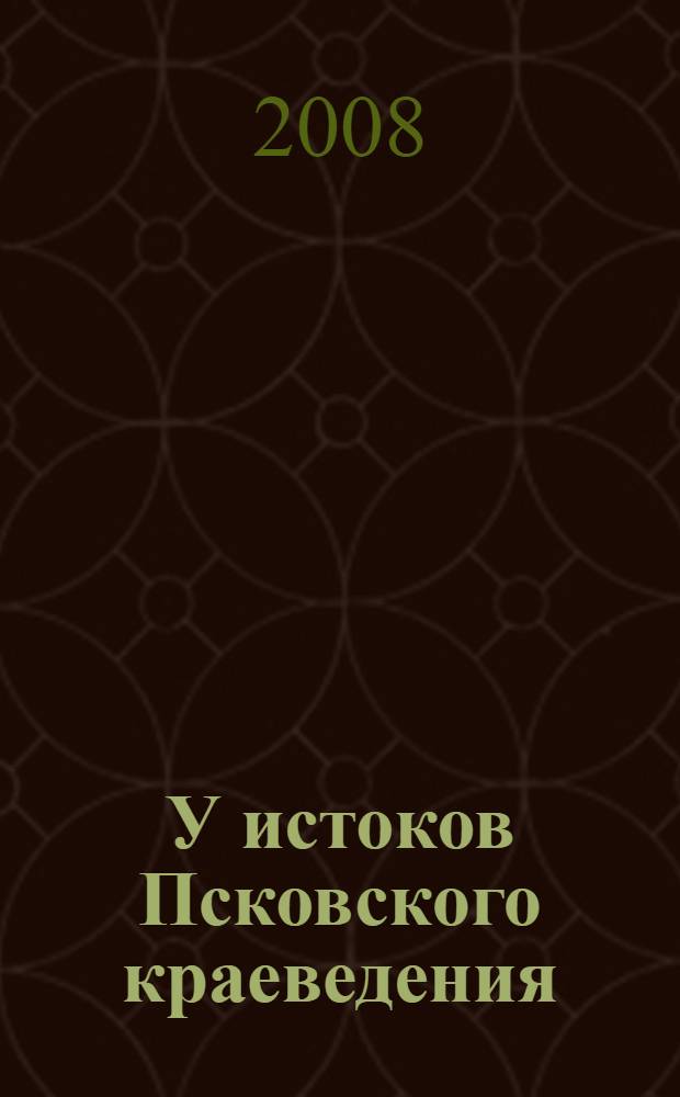 У истоков Псковского краеведения (XVIII - начало ХХ в.в.). Вып. 5