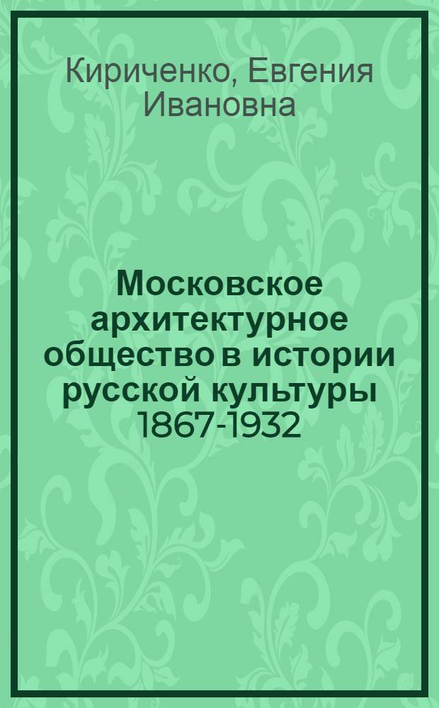 Московское архитектурное общество в истории русской культуры 1867-1932 : к 140-летию МАО