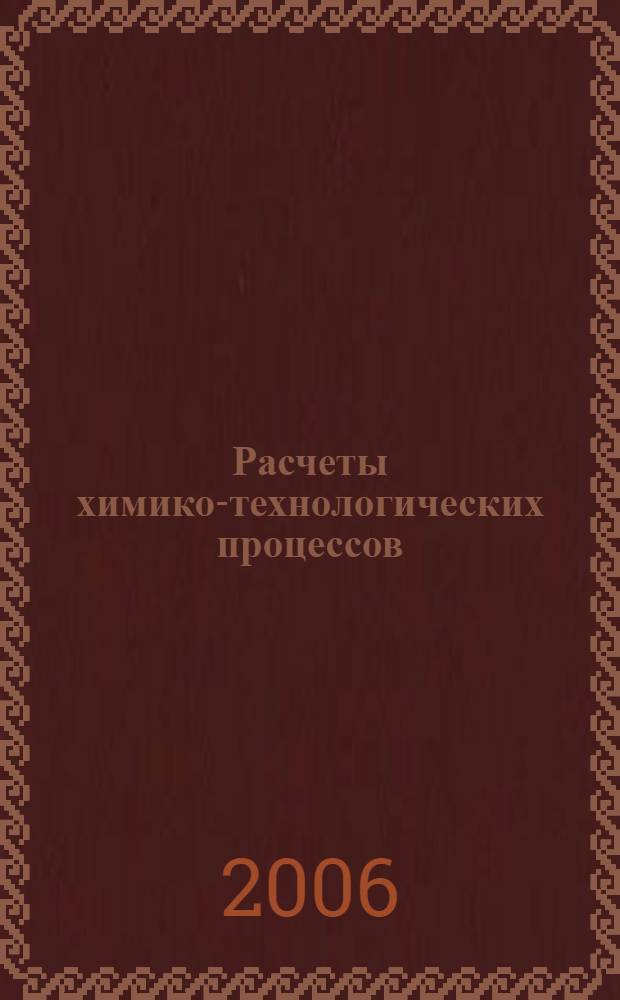 Расчеты химико-технологических процессов : учебное пособие : для студентов, обучающихся по специальностям 170500 (240801), 171200 (240706), 320700 (280201), 33200 (280202) для выполнения курсовой работы по дисциплинам "Общая химическая технология" и "Промышленная экология"
