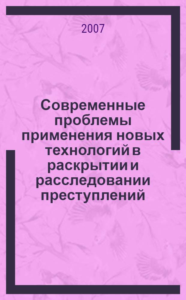 Современные проблемы применения новых технологий в раскрытии и расследовании преступлений : монография : сборник материалов Всероссийской научо-практической конференции, 14-15 марта 2007 г., г. Томск