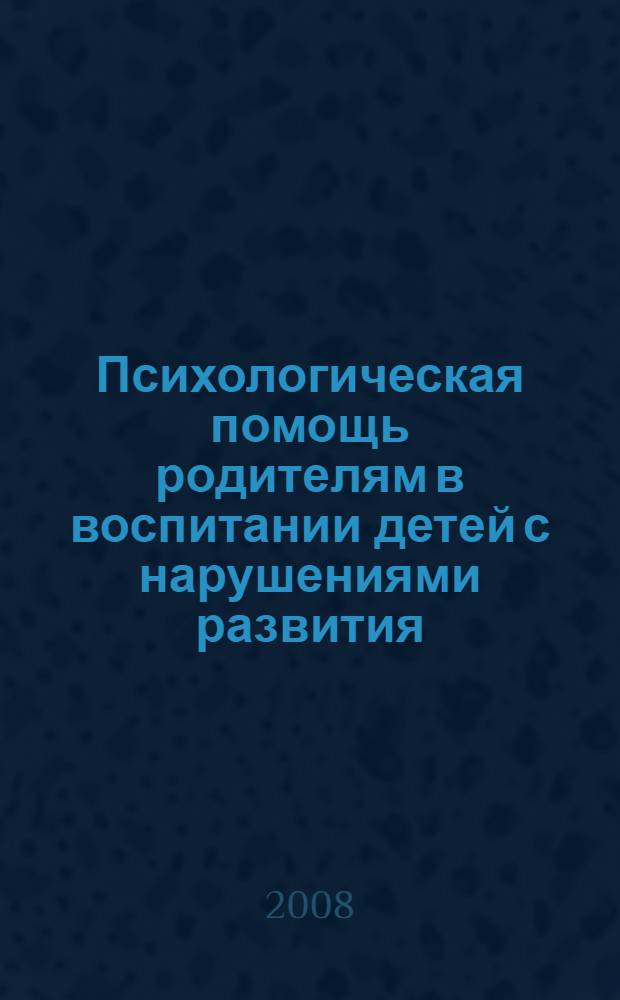 Психологическая помощь родителям в воспитании детей с нарушениями развития : пособие для педагогов-психологов