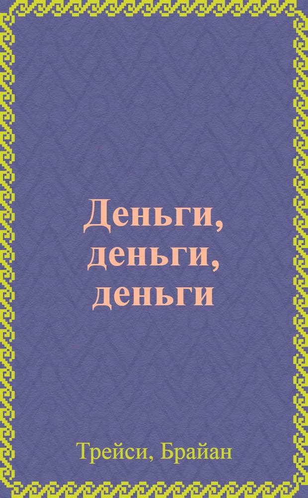 Деньги, деньги, деньги : секреты мышления миллионеров, накопления богатства и достижения финансовой независимости