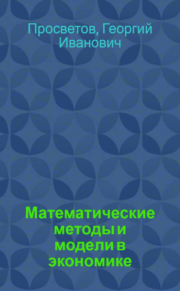 Математические методы и модели в экономике: задачи и решения : учебно-практическое пособие