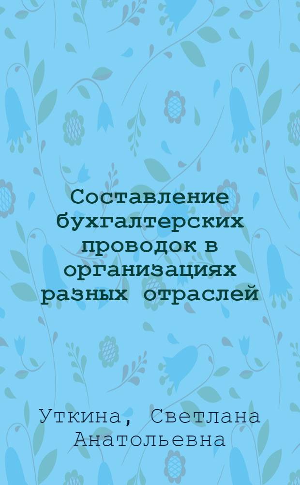 Составление бухгалтерских проводок в организациях разных отраслей : практическое пособие