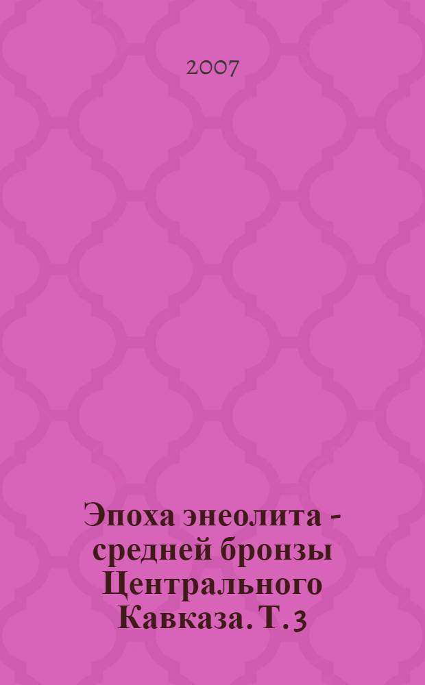 Эпоха энеолита - средней бронзы Центрального Кавказа. Т. 3 : Опыт реконструкции сакрального пространства ранних курганов Европы и Северного Кавказа