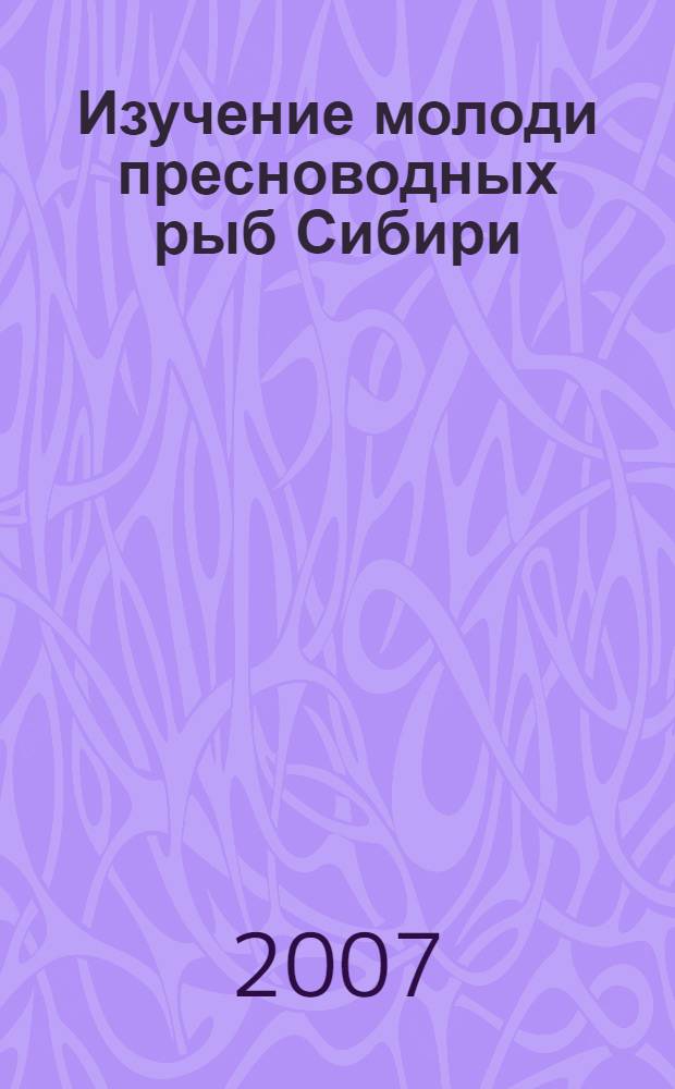 Изучение молоди пресноводных рыб Сибири : учебное пособие для студентов, обучающихся по специальности 020201 - "Биология"