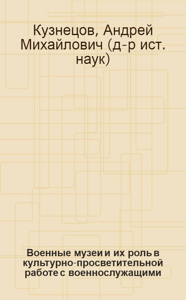 Военные музеи и их роль в культурно-просветительной работе с военнослужащими (1918-1991) : монография