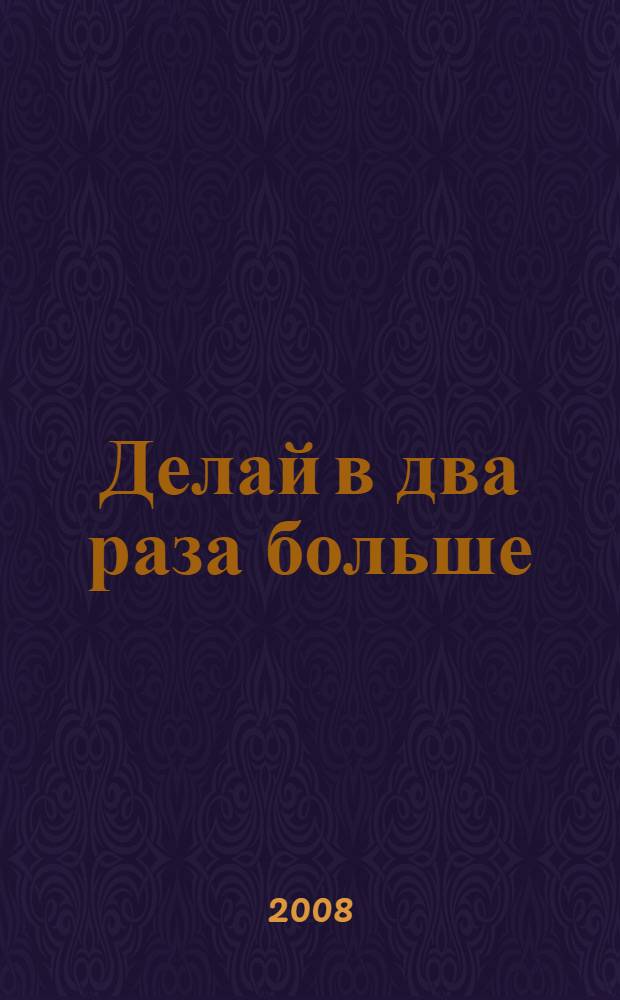 Делай в два раза больше: как работать быстрее и лучше, чтобы освободить время для себя