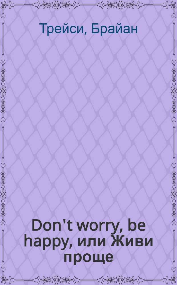 Don't worry, be happy, или Живи проще : как легче пережить стресс, отбросить суету и держать свою жизнь под контролем